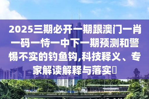 2025三期必开一期跟澳门一肖一码一恃一中下一期预测和警惕不实的钓鱼钩,科技释义、专家解读解释与落实​
