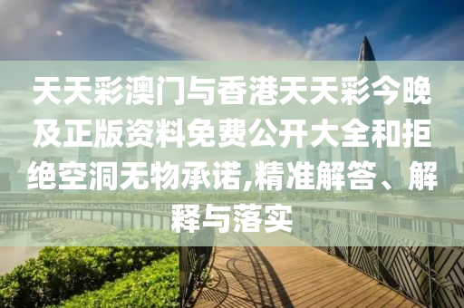 天天彩澳门与香港天天彩今晚及正版资料免费公开大全和拒绝空洞无物承诺,精准解答、解释与落实